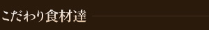 こだわり食材たち